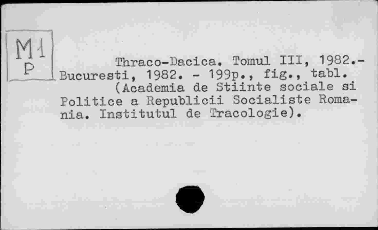 ﻿Thraco-Dacica. Tomul III, 1982.-Bucuresti, 1982. - 199p., fig., tabl.
(Academia de Stiinte sociale si Politice a Republic!! Socialiste Romania. Institutul de Tracologie)•